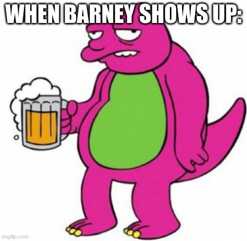 Washed-up Barney | WHEN BARNEY SHOWS UP: | image tagged in washed-up barney | made w/ Imgflip meme maker