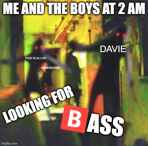 Me and The Boys | ME AND THE BOYS AT 2 AM; DAVIE; ROB SCALLON; ANIMEBASSME; LOOKING FOR; ASS | image tagged in me and the boys | made w/ Imgflip meme maker