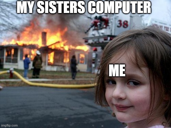 i know she just wanted to play roblox... but... | MY SISTERS COMPUTER; ME | image tagged in memes,disaster girl | made w/ Imgflip meme maker