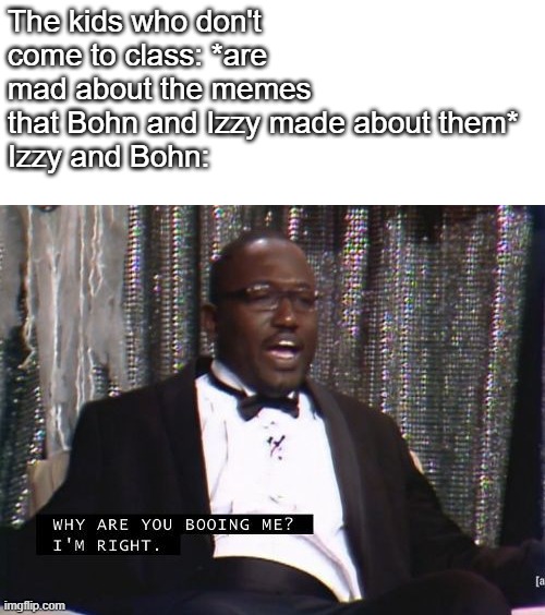 Why are you booing me? I'm right. | The kids who don't come to class: *are mad about the memes that Bohn and Izzy made about them*
Izzy and Bohn: | image tagged in why are you booing me i'm right | made w/ Imgflip meme maker