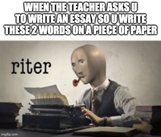 ah yes riter | WHEN THE TEACHER ASKS U TO WRITE AN ESSAY SO U WRITE THESE 2 WORDS ON A PIECE OF PAPER | image tagged in riter | made w/ Imgflip meme maker