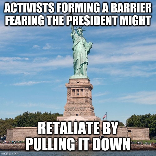 Liberty under threat | ACTIVISTS FORMING A BARRIER FEARING THE PRESIDENT MIGHT; RETALIATE BY PULLING IT DOWN | image tagged in trump | made w/ Imgflip meme maker