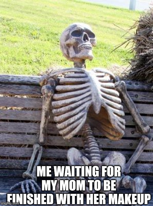 Waiting Skeleton | ME WAITING FOR MY MOM TO BE FINISHED WITH HER MAKEUP | image tagged in memes,waiting skeleton | made w/ Imgflip meme maker