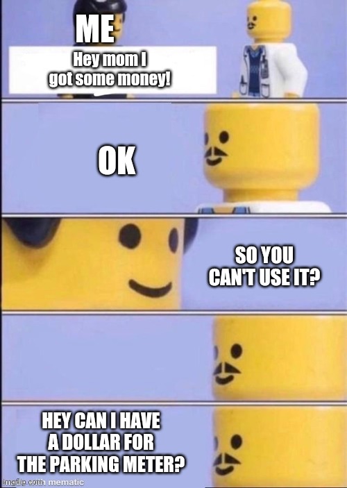 Money for the parking meter | ME; Hey mom I got some money! OK; SO YOU CAN'T USE IT? HEY CAN I HAVE A DOLLAR FOR THE PARKING METER? | image tagged in lego doctor higher quality | made w/ Imgflip meme maker