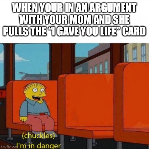 Oh noes... | WHEN YOUR IN AN ARGUMENT WITH YOUR MOM AND SHE PULLS THE “I GAVE YOU LIFE” CARD | image tagged in chuckles im in danger | made w/ Imgflip meme maker