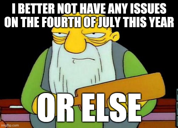 This meme says it all | I BETTER NOT HAVE ANY ISSUES ON THE FOURTH OF JULY THIS YEAR; OR ELSE | image tagged in memes,that's a paddlin',fourth of july | made w/ Imgflip meme maker