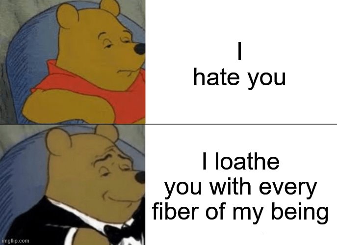 Tuxedo Winnie The Pooh Meme | I hate you; I loathe you with every fiber of my being | image tagged in memes,tuxedo winnie the pooh,i'm 15 so don't try it,who reads these | made w/ Imgflip meme maker
