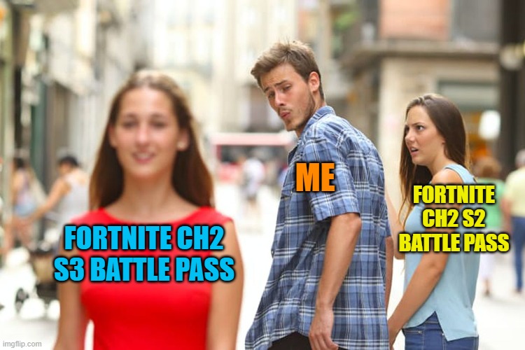 Distracted Boyfriend | ME; FORTNITE CH2 S2 BATTLE PASS; FORTNITE CH2 S3 BATTLE PASS | image tagged in memes,distracted boyfriend | made w/ Imgflip meme maker