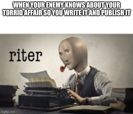 *cough, cough* Hamilton | WHEN YOUR ENEMY KNOWS ABOUT YOUR TORRID AFFAIR SO YOU WRITE IT AND PUBLISH IT | image tagged in riter | made w/ Imgflip meme maker