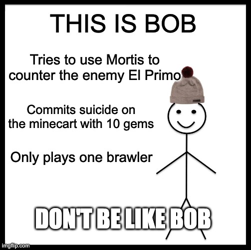 Be Like Bill Meme | THIS IS BOB; Tries to use Mortis to counter the enemy El Primo; Commits suicide on the minecart with 10 gems; Only plays one brawler; DON'T BE LIKE BOB | image tagged in memes,be like bill | made w/ Imgflip meme maker