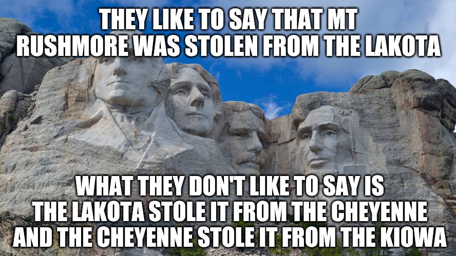 mt rushmore | THEY LIKE TO SAY THAT MT RUSHMORE WAS STOLEN FROM THE LAKOTA; WHAT THEY DON'T LIKE TO SAY IS THE LAKOTA STOLE IT FROM THE CHEYENNE AND THE CHEYENNE STOLE IT FROM THE KIOWA | image tagged in mt rushmore,history | made w/ Imgflip meme maker