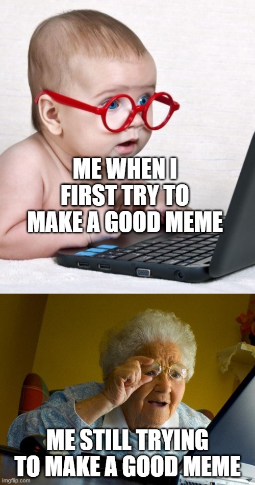 still trying | ME WHEN I FIRST TRY TO MAKE A GOOD MEME; ME STILL TRYING TO MAKE A GOOD MEME | image tagged in memes,grandma finds the internet | made w/ Imgflip meme maker