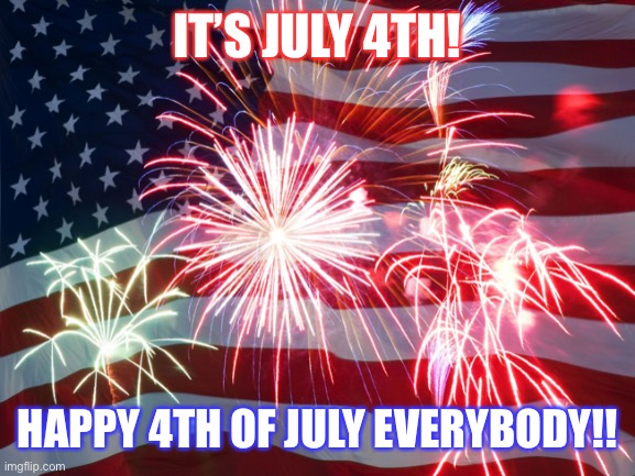 IT’S JULY 4TH! HAPPY 4TH OF JULY EVERYBODY!! | image tagged in 4th of july,american flag,fireworks,america,celebration | made w/ Imgflip meme maker