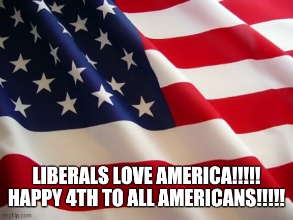 I love America....and I'm a Liberal!!!! | LIBERALS LOVE AMERICA!!!!!
HAPPY 4TH TO ALL AMERICANS!!!!! | image tagged in american flag | made w/ Imgflip meme maker