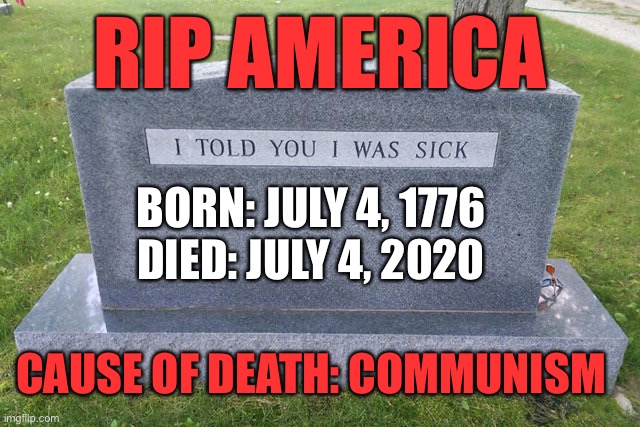 RIP America | RIP AMERICA; BORN: JULY 4, 1776
DIED: JULY 4, 2020; CAUSE OF DEATH: COMMUNISM | image tagged in rip,america,tombstone | made w/ Imgflip meme maker