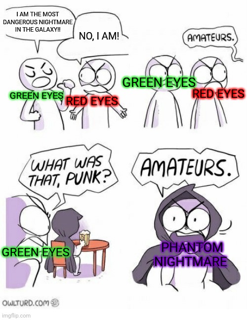 EXTREMELY POWERFUL CREATURES. | I AM THE MOST DANGEROUS NIGHTMARE IN THE GALAXY!! NO, I AM! GREEN EYES; RED EYES; GREEN EYES; RED EYES; PHANTOM NIGHTMARE; GREEN EYES | image tagged in amateurs | made w/ Imgflip meme maker