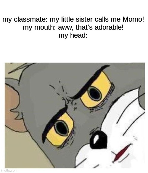 I don't think you should let her call you that | my classmate: my little sister calls me Momo!
my mouth: aww, that's adorable!
my head: | image tagged in unsettled tom | made w/ Imgflip meme maker