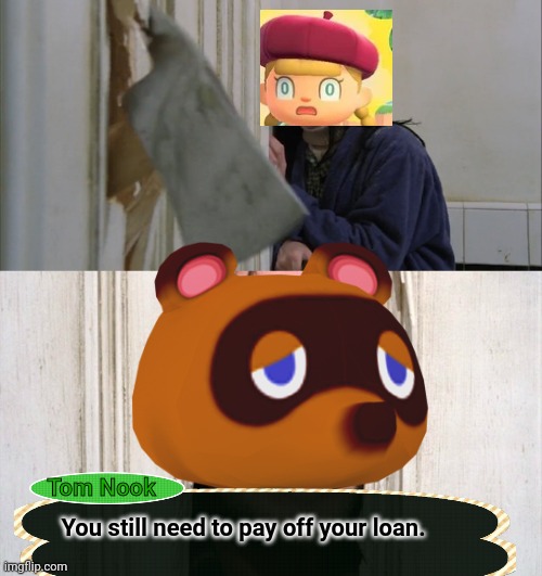 I had to go hunting on the Internet to find transparent images to make this | Tom Nook; You still need to pay off your loan. | image tagged in jack torrance axe shining,animal crossing,tom nook,animalcrossingmeme | made w/ Imgflip meme maker