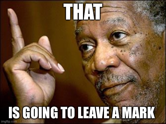 This Morgan Freeman | THAT IS GOING TO LEAVE A MARK | image tagged in this morgan freeman | made w/ Imgflip meme maker