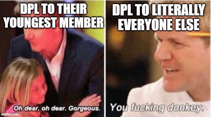Gordon Ramsey talking to kids vs talking to adults | DPL TO THEIR YOUNGEST MEMBER; DPL TO LITERALLY EVERYONE ELSE | image tagged in gordon ramsey talking to kids vs talking to adults | made w/ Imgflip meme maker