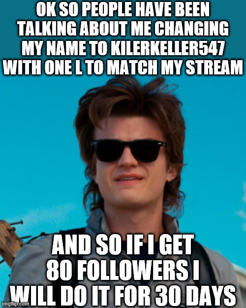 Steve Harrington clean | OK SO PEOPLE HAVE BEEN TALKING ABOUT ME CHANGING MY NAME TO KILERKELLER547 WITH ONE L TO MATCH MY STREAM; AND SO IF I GET 80 FOLLOWERS I WILL DO IT FOR 30 DAYS | image tagged in steve harrington clean | made w/ Imgflip meme maker
