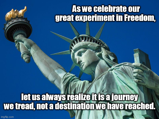 As we celebrate our great experiment in Freedom, let us always realize it is a journey we tread, not a destination we have reached. | image tagged in statue of liberty,experiment,journey,freedom,liberty,4th of july | made w/ Imgflip meme maker