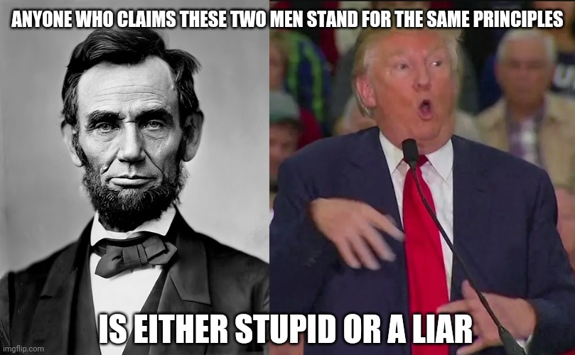 Lincoln and trump | ANYONE WHO CLAIMS THESE TWO MEN STAND FOR THE SAME PRINCIPLES; IS EITHER STUPID OR A LIAR | image tagged in lincoln and trump | made w/ Imgflip meme maker