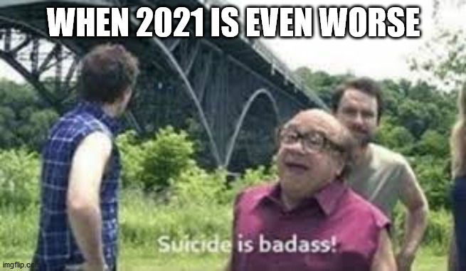 suicide is badass | WHEN 2021 IS EVEN WORSE | image tagged in suicide is badass | made w/ Imgflip meme maker