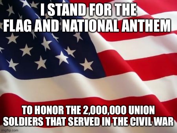 American flag | I STAND FOR THE FLAG AND NATIONAL ANTHEM; TO HONOR THE 2,000,000 UNION SOLDIERS THAT SERVED IN THE CIVIL WAR | image tagged in american flag | made w/ Imgflip meme maker