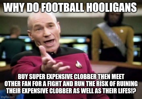 Football hooligan logic | WHY DO FOOTBALL HOOLIGANS; BUY SUPER EXPENSIVE CLOBBER THEN MEET OTHER FAN FOR A FIGHT AND RUN THE RISK OF RUINING THEIR EXPENSIVE CLOBBER AS WELL AS THEIR LIFES!? | image tagged in memes,picard wtf | made w/ Imgflip meme maker