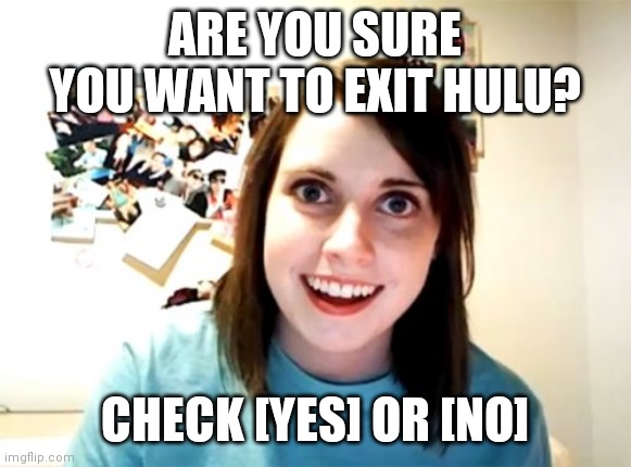 Overly Attached Streaming Service | ARE YOU SURE YOU WANT TO EXIT HULU? CHECK [YES] OR [NO] | image tagged in memes,overly attached girlfriend | made w/ Imgflip meme maker