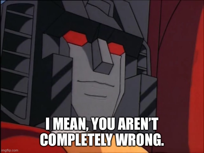 “Perhaps” Starscream | I MEAN, YOU AREN’T COMPLETELY WRONG. | image tagged in perhaps starscream | made w/ Imgflip meme maker