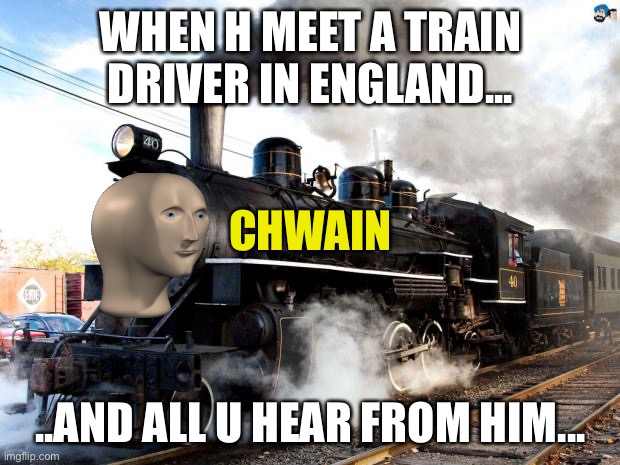 Chwain | WHEN H MEET A TRAIN DRIVER IN ENGLAND... CHWAIN; ..AND ALL U HEAR FROM HIM... | image tagged in train | made w/ Imgflip meme maker