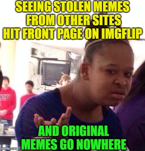 Seriously? | SEEING STOLEN MEMES  FROM OTHER SITES HIT FRONT PAGE ON IMGFLIP; AND ORIGINAL MEMES GO NOWHERE | image tagged in black girl wat,imgflip,imgflip users,front page,reposts,stolen memes | made w/ Imgflip meme maker