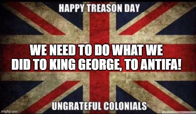 Proud To Be An AMERICAN! | WE NEED TO DO WHAT WE DID TO KING GEORGE, TO ANTIFA! | image tagged in fourth of july,4th of july,independence day,declaration of independence | made w/ Imgflip meme maker