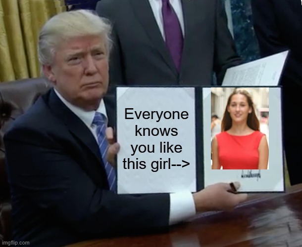 Trump Bill Signing | Everyone knows you like this girl--> | image tagged in memes,trump bill signing | made w/ Imgflip meme maker