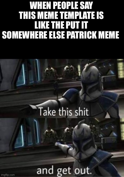 Captain Rex | WHEN PEOPLE SAY THIS MEME TEMPLATE IS LIKE THE PUT IT SOMEWHERE ELSE PATRICK MEME | image tagged in captain rex,memes,funny memes,funny | made w/ Imgflip meme maker