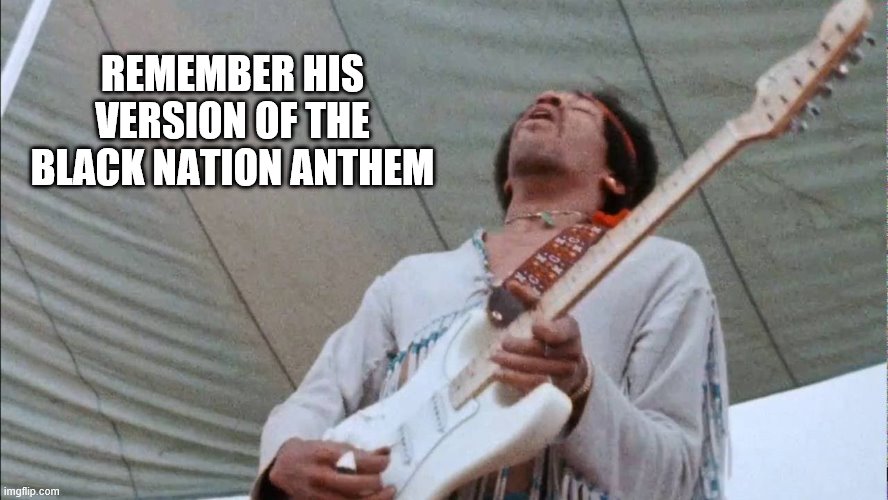 jimi | REMEMBER HIS VERSION OF THE BLACK NATION ANTHEM | image tagged in anthem,jimi | made w/ Imgflip meme maker