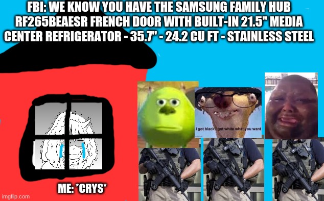 who took it pt 2 | FBI: WE KNOW YOU HAVE THE SAMSUNG FAMILY HUB RF265BEAESR FRENCH DOOR WITH BUILT-IN 21.5" MEDIA CENTER REFRIGERATOR - 35.7" - 24.2 CU FT - STAINLESS STEEL; ME: *CRYS* | image tagged in funny | made w/ Imgflip meme maker
