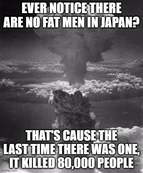 One Bomb Joke | EVER NOTICE THERE ARE NO FAT MEN IN JAPAN? THAT'S CAUSE THE LAST TIME THERE WAS ONE, IT KILLED 80,000 PEOPLE | image tagged in hiroshima | made w/ Imgflip meme maker