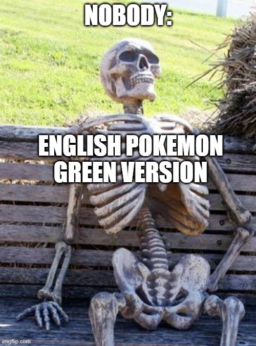 I've never seen it so correct me if i'm wrong ;) | NOBODY:; ENGLISH POKEMON GREEN VERSION | image tagged in pokemon,waiting skeleton | made w/ Imgflip meme maker