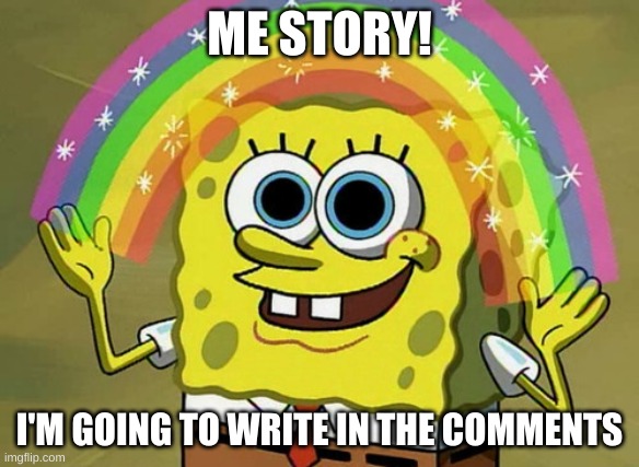 yup. Anonymous because yes | ME STORY! I'M GOING TO WRITE IN THE COMMENTS | image tagged in memes,imagination spongebob | made w/ Imgflip meme maker