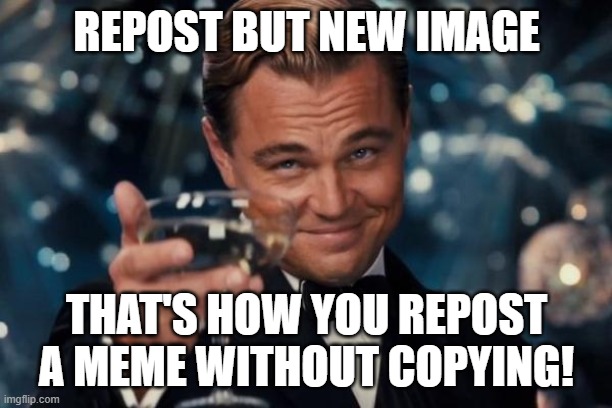 Leonardo Dicaprio Cheers Meme | REPOST BUT NEW IMAGE THAT'S HOW YOU REPOST A MEME WITHOUT COPYING! | image tagged in memes,leonardo dicaprio cheers | made w/ Imgflip meme maker