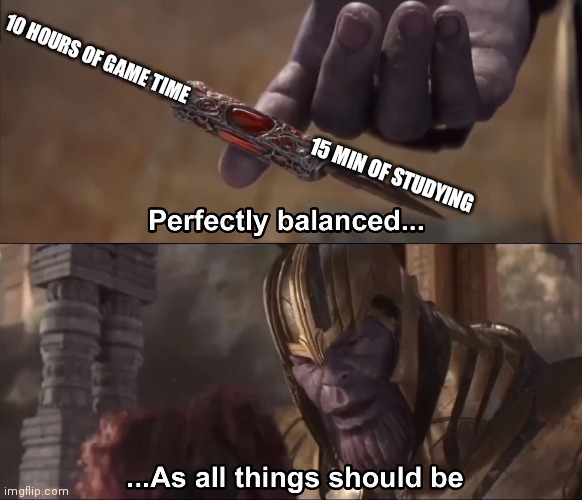 Me at home | 10 HOURS OF GAME TIME; 15 MIN OF STUDYING | image tagged in thanos perfectly balanced as all things should be | made w/ Imgflip meme maker