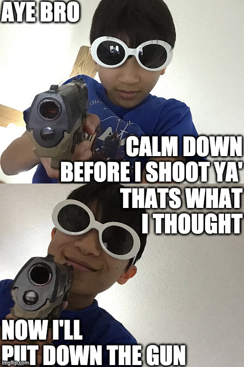 Yo, don't shoot | AYE BRO; CALM DOWN BEFORE I SHOOT YA'; THATS WHAT I THOUGHT; NOW I'LL PUT DOWN THE GUN | image tagged in custom template,gun,shoot,black | made w/ Imgflip meme maker