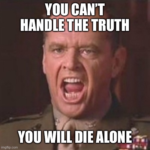 You can't handle the truth | YOU CAN’T HANDLE THE TRUTH YOU WILL DIE ALONE | image tagged in you can't handle the truth | made w/ Imgflip meme maker