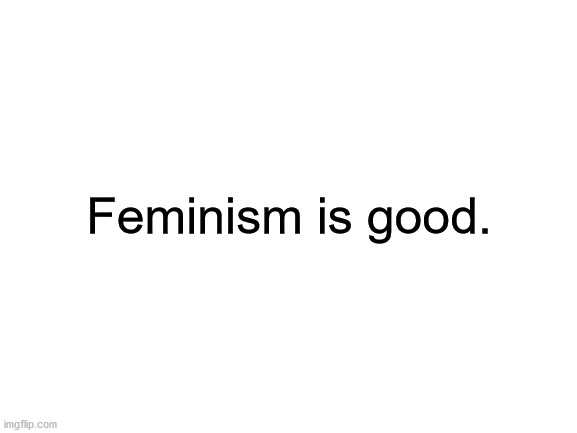 There is no meme, just a fact. | Feminism is good. | image tagged in blank white template,and that's a fact,change my mind,fact | made w/ Imgflip meme maker