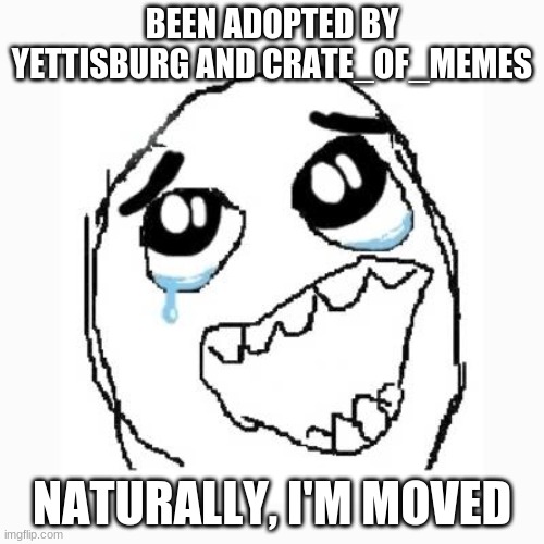 yey | BEEN ADOPTED BY YETTISBURG AND CRATE_OF_MEMES; NATURALLY, I'M MOVED | image tagged in happy cry,adopted,yay | made w/ Imgflip meme maker