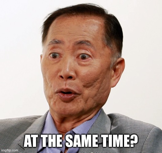 george takei oh my | AT THE SAME TIME? | image tagged in george takei oh my | made w/ Imgflip meme maker