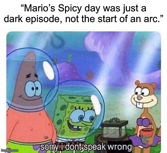 sorry i dont speak wrong | “Mario’s Spicy day was just a dark episode, not the start of an arc.” | image tagged in sorry i dont speak wrong,smg4,smg3,mario,super mario | made w/ Imgflip meme maker
